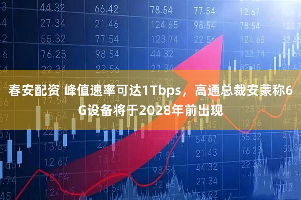 春安配资 峰值速率可达1Tbps，高通总裁安蒙称6G设备将于2028年前出现