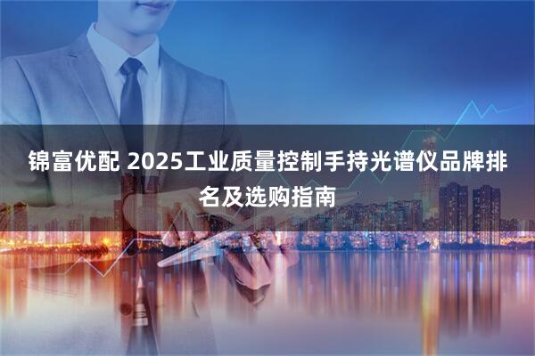 锦富优配 2025工业质量控制手持光谱仪品牌排名及选购指南