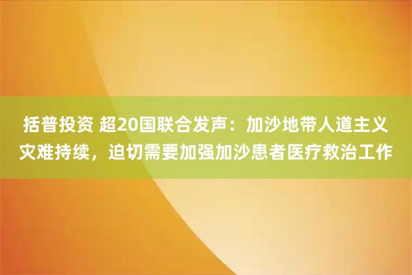 括普投资 超20国联合发声：加沙地带人道主义灾难持续，迫切需要加强加沙患者医疗救治工作