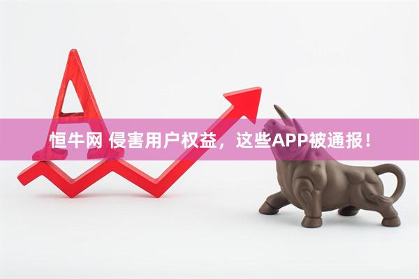 恒牛网 侵害用户权益，这些APP被通报！