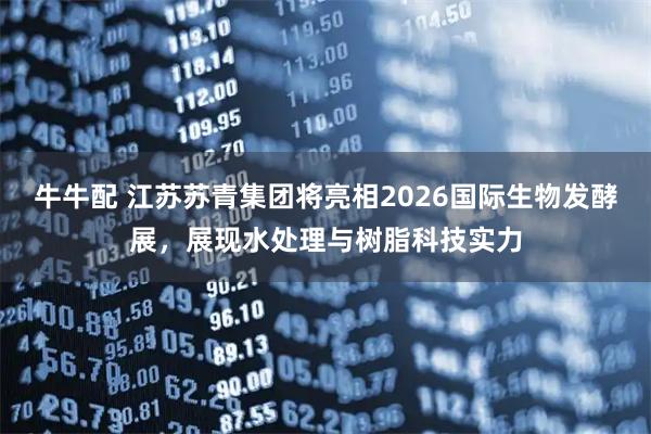 牛牛配 江苏苏青集团将亮相2026国际生物发酵展，展现水处理与树脂科技实力