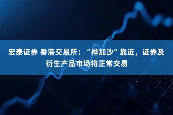 宏泰证券 香港交易所：“桦加沙”靠近，证券及衍生产品市场将正常交易