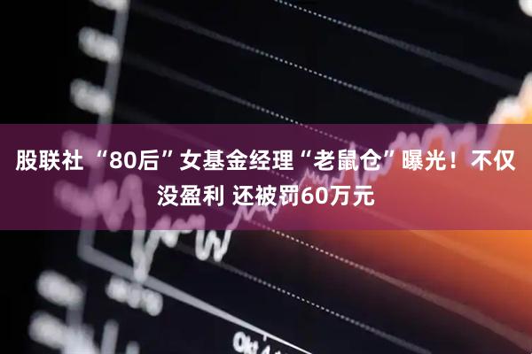 股联社 “80后”女基金经理“老鼠仓”曝光！不仅没盈利 还被罚60万元