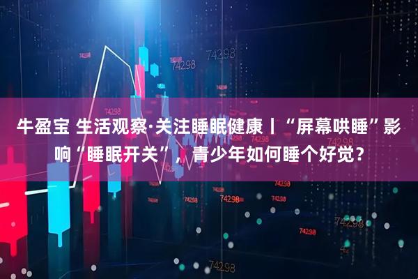 牛盈宝 生活观察·关注睡眠健康丨“屏幕哄睡”影响“睡眠开关”，青少年如何睡个好觉？