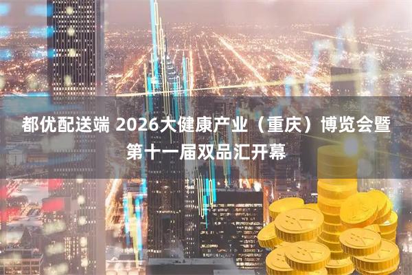 都优配送端 2026大健康产业（重庆）博览会暨第十一届双品汇开幕
