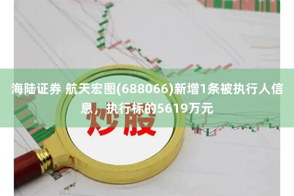 海陆证券 航天宏图(688066)新增1条被执行人信息，执行标的5619万元
