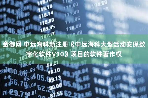 金御网 中远海科新注册《中远海科大型活动安保数字化软件V10》项目的软件著作权
