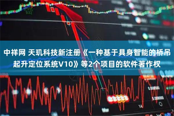 中祥网 天玑科技新注册《一种基于具身智能的桥吊起升定位系统V10》等2个项目的软件著作权