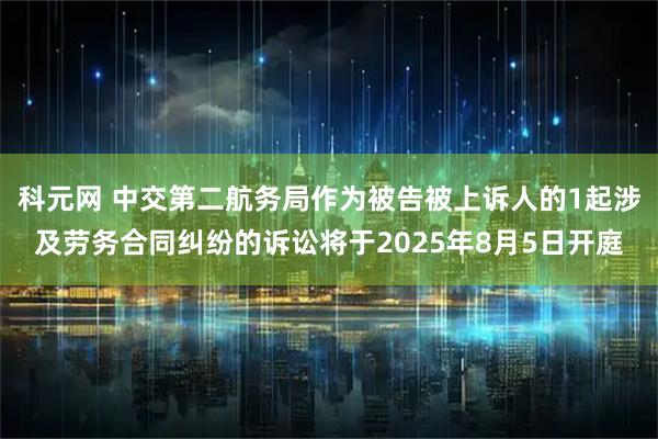 科元网 中交第二航务局作为被告被上诉人的1起涉及劳务合同纠纷的诉讼将于2025年8月5日开庭