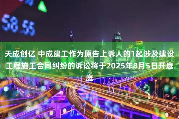 天成创亿 中成建工作为原告上诉人的1起涉及建设工程施工合同纠纷的诉讼将于2025年8月5日开庭