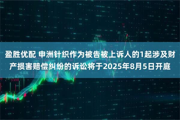 盈胜优配 申洲针织作为被告被上诉人的1起涉及财产损害赔偿纠纷的诉讼将于2025年8月5日开庭