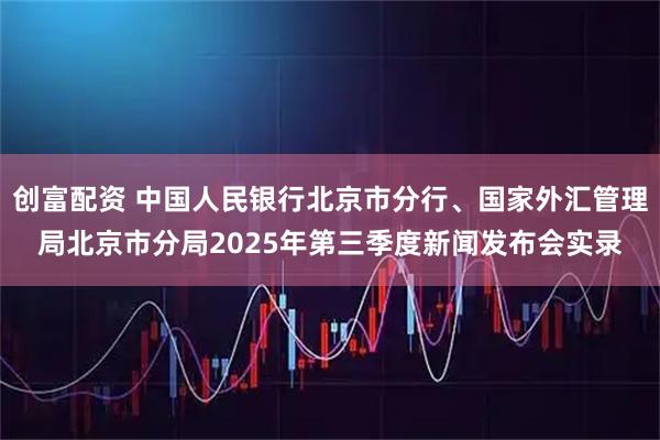 创富配资 中国人民银行北京市分行、国家外汇管理局北京市分局2025年第三季度新闻发布会实录