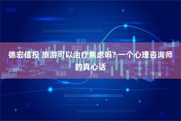 德宏信投 旅游可以治疗焦虑吗? 一个心理咨询师的真心话