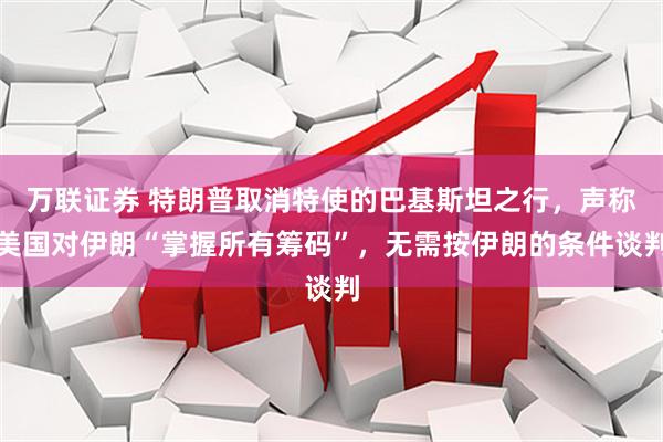 万联证券 特朗普取消特使的巴基斯坦之行，声称美国对伊朗“掌握所有筹码”，无需按伊朗的条件谈判