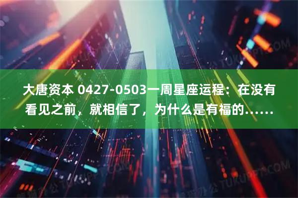 大唐资本 0427-0503一周星座运程：在没有看见之前，就相信了，为什么是有福的……