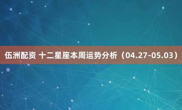 伍洲配资 十二星座本周运势分析（04.27-05.03）