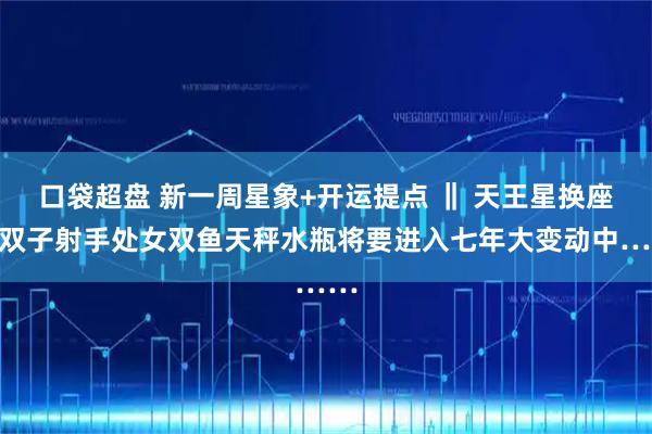 口袋超盘 新一周星象+开运提点 ‖ 天王星换座，双子射手处女双鱼天秤水瓶将要进入七年大变动中……