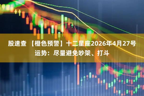 股速查 【橙色预警】十二星座2026年4月27号运势：尽量避免吵架、打斗