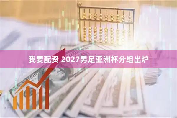 我要配资 2027男足亚洲杯分组出炉