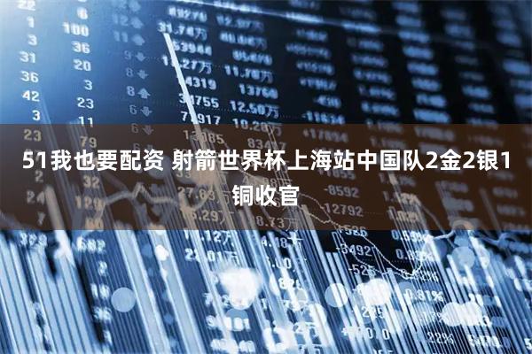 51我也要配资 射箭世界杯上海站中国队2金2银1铜收官