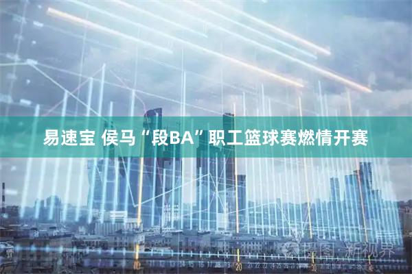 易速宝 侯马“段BA”职工篮球赛燃情开赛