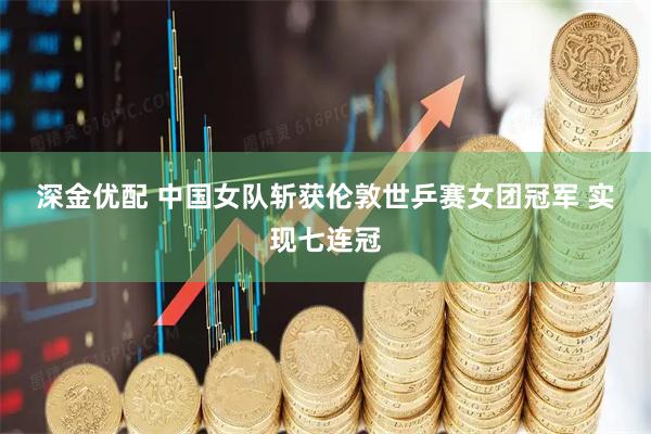 深金优配 中国女队斩获伦敦世乒赛女团冠军 实现七连冠