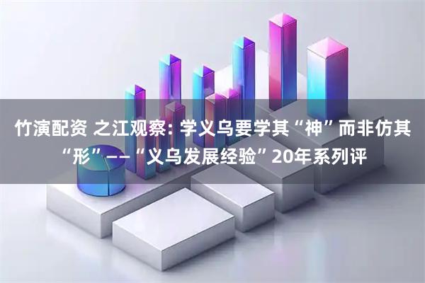 竹演配资 之江观察: 学义乌要学其“神”而非仿其“形”——“义乌发展经验”20年系列评
