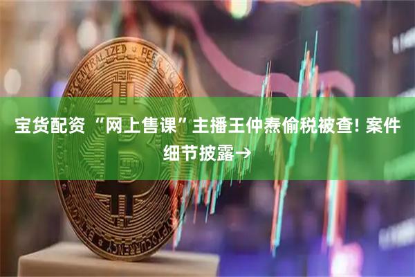 宝货配资 “网上售课”主播王仲焘偷税被查! 案件细节披露→