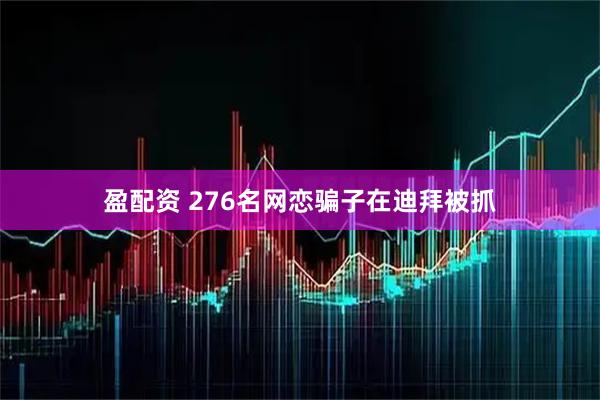盈配资 276名网恋骗子在迪拜被抓