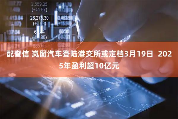 配查信 岚图汽车登陆港交所或定档3月19日  2025年盈利超10亿元