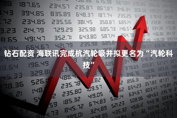 钻石配资 海联讯完成杭汽轮吸并拟更名为“汽轮科技”