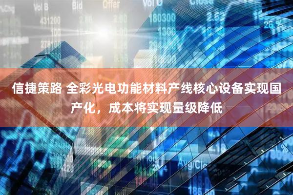 信捷策路 全彩光电功能材料产线核心设备实现国产化,成本将实现量级降低