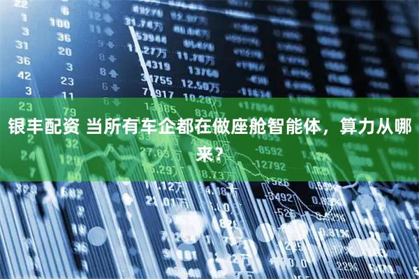 银丰配资 当所有车企都在做座舱智能体，算力从哪来？