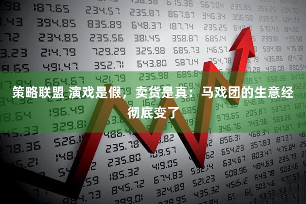 策略联盟 演戏是假，卖货是真：马戏团的生意经彻底变了