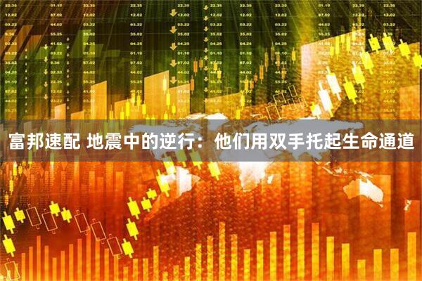 富邦速配 地震中的逆行：他们用双手托起生命通道