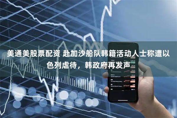 美通美股票配资 赴加沙船队韩籍活动人士称遭以色列虐待,韩政府再发声