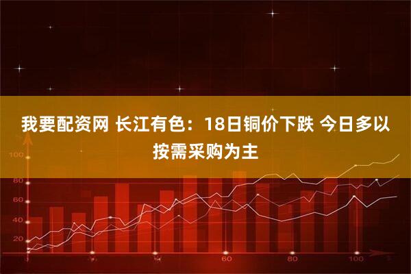 我要配资网 长江有色：18日铜价下跌 今日多以按需采购为主