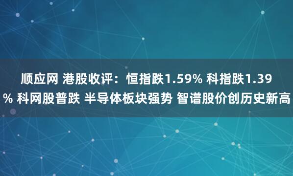 顺应网 港股收评：恒指跌1.59% 科指跌1.39% 科网股普跌 半导体板块强势 智谱股价创历史新高