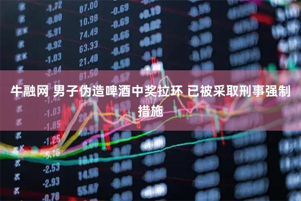 牛融网 男子伪造啤酒中奖拉环 已被采取刑事强制措施