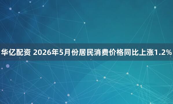 华亿配资 2026年5月份居民消费价格同比上涨1.2%
