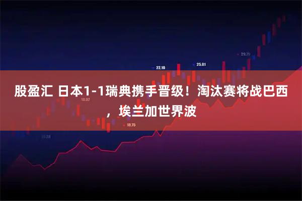 股盈汇 日本1-1瑞典携手晋级！淘汰赛将战巴西，埃兰加世界波