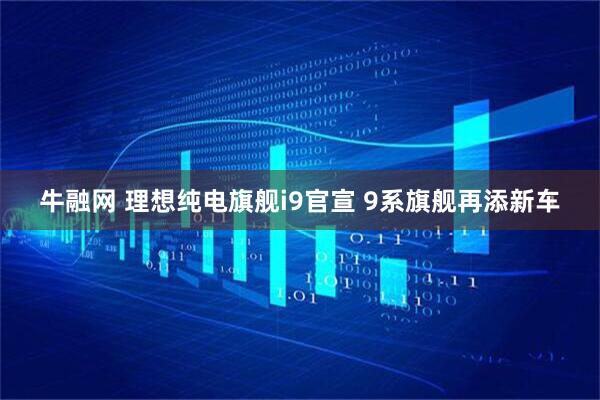 牛融网 理想纯电旗舰i9官宣 9系旗舰再添新车