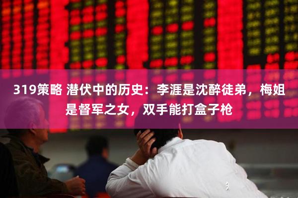 319策略 潜伏中的历史：李涯是沈醉徒弟，梅姐是督军之女，双手能打盒子枪