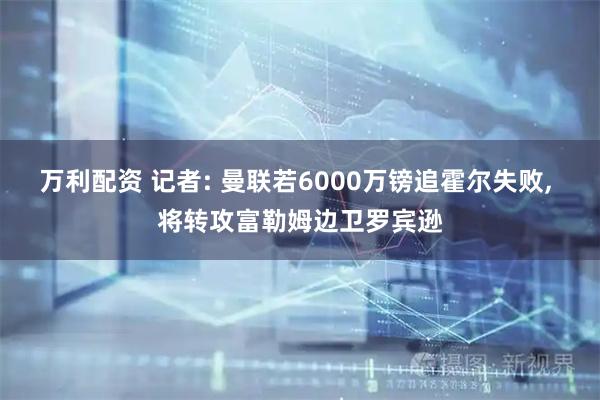 万利配资 记者: 曼联若6000万镑追霍尔失败, 将转攻富勒姆边卫罗宾逊