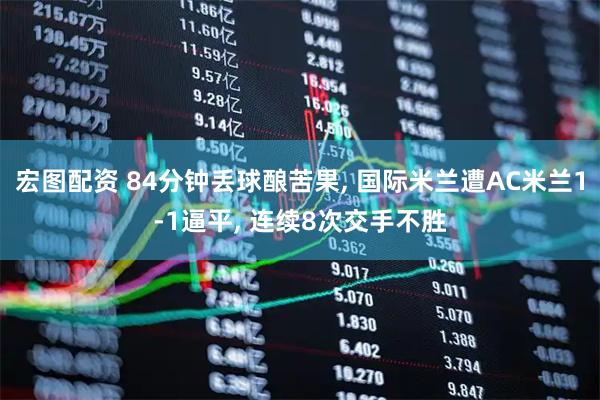 宏图配资 84分钟丢球酿苦果, 国际米兰遭AC米兰1-1逼平, 连续8次交手不胜