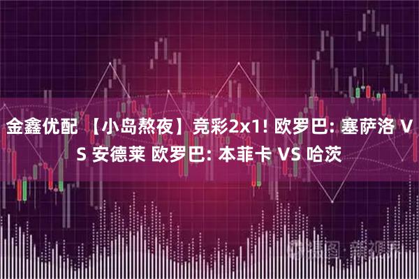 金鑫优配 【小岛熬夜】竞彩2x1! 欧罗巴: 塞萨洛 VS 安德莱 欧罗巴: 本菲卡 VS 哈茨