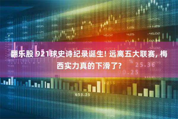 翻乐股 921球史诗纪录诞生! 远离五大联赛, 梅西实力真的下滑了?