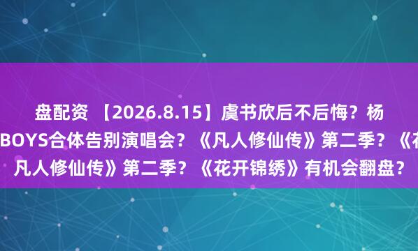 盘配资 【2026.8.15】虞书欣后不后悔？杨祐宁和他老婆？今年TFBOYS合体告别演唱会？《凡人修仙传》第二季？《花开锦绣》有机会翻盘？