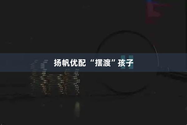 扬帆优配 “摆渡”孩子