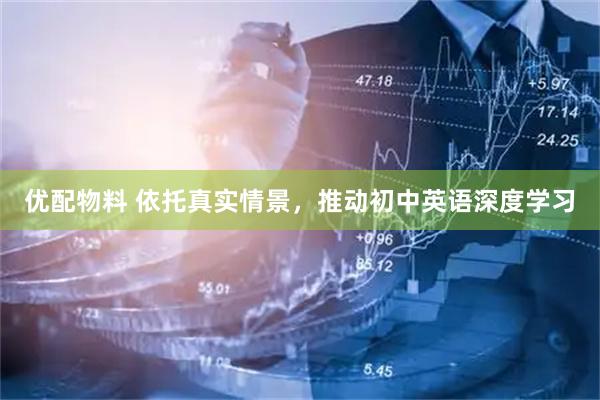 优配物料 依托真实情景，推动初中英语深度学习